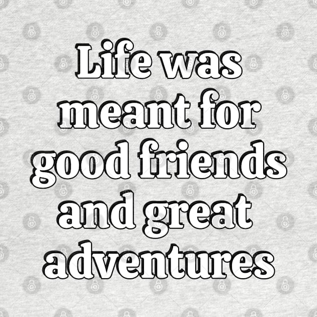 Life Was Meant For Good Friends And Great Adventures by brightnomad